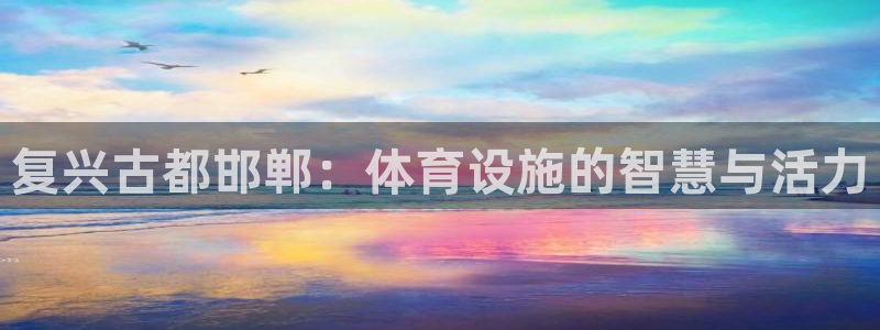 意昂4开户：复兴古都邯郸：体育设施的智慧与活力