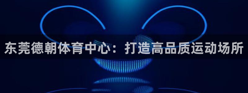 意昂体育4平台注册：东莞德朝体育中心：打造高品质运动