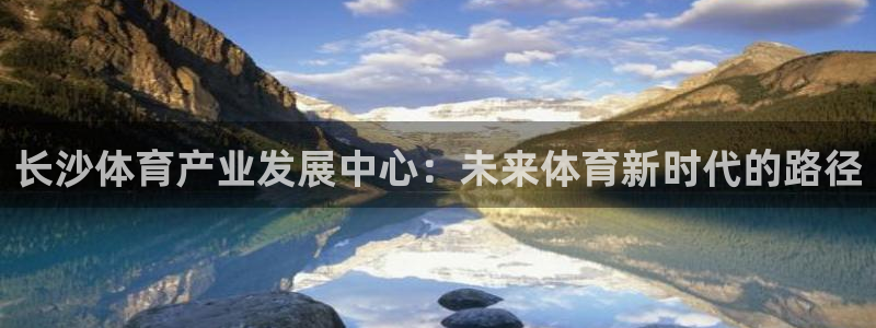 意昂体育4招商电话号码查询：长沙体育产业发展中心：未